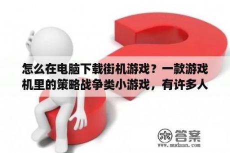 怎么在电脑下载街机游戏？一款游戏机里的策略战争类小游戏，有许多人物，每个人物都有自己的独特技能，好像是日本制作的？