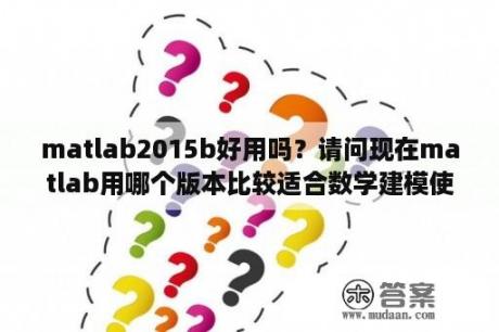 matlab2015b好用吗？请问现在matlab用哪个版本比较适合数学建模使用，工具箱需要全部安装吗？谢谢？