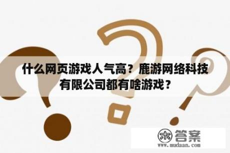 什么网页游戏人气高？鹿游网络科技有限公司都有啥游戏？