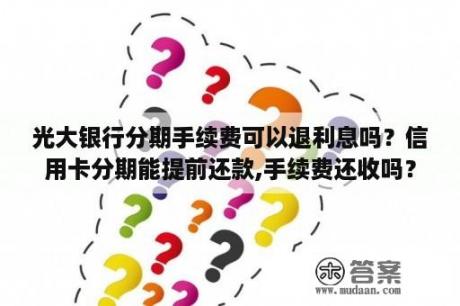 光大银行分期手续费可以退利息吗？信用卡分期能提前还款,手续费还收吗？