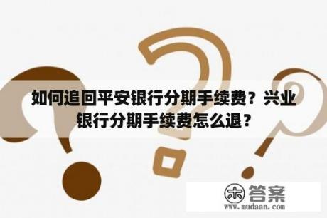 如何追回平安银行分期手续费？兴业银行分期手续费怎么退？