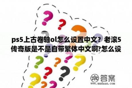 ps5上古卷轴ol怎么设置中文？老滚5传奇版是不是自带繁体中文啊?怎么设置？