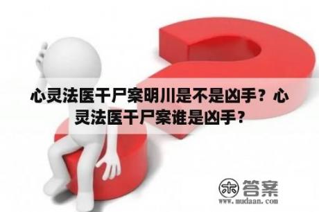 心灵法医干尸案明川是不是凶手？心灵法医干尸案谁是凶手？