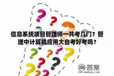 信息系统项目管理师一共考几门？管理中计算机应用大自考好考吗？