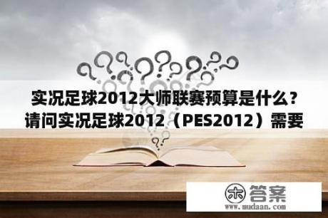 实况足球2012大师联赛预算是什么？请问实况足球2012（PES2012）需要什么配置？