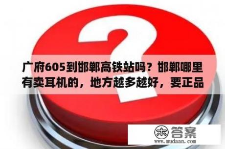 广府605到邯郸高铁站吗？邯郸哪里有卖耳机的，地方越多越好，要正品？