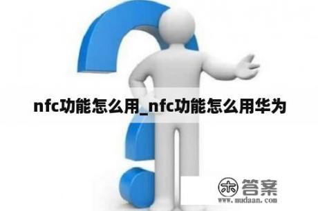 nfc功能怎么用_nfc功能怎么用华为