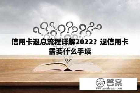 信用卡退息流程详解2022？退信用卡需要什么手续