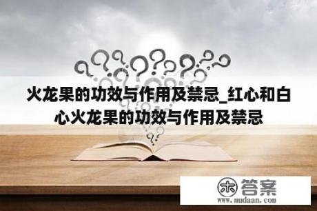 火龙果的功效与作用及禁忌_红心和白心火龙果的功效与作用及禁忌