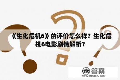 《生化危机6》的评价怎么样？生化危机6电影剧情解析？