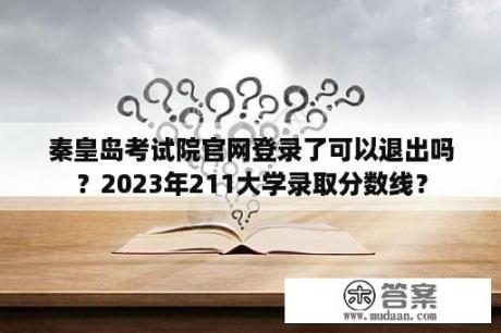 秦皇岛考试院官网登录了可以退出吗？2023年211大学录取分数线？