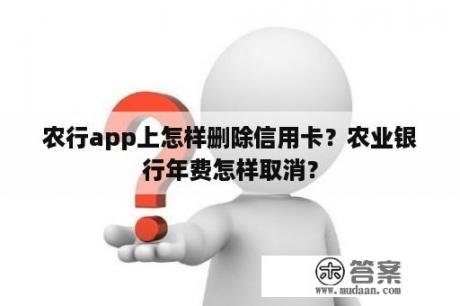 农行app上怎样删除信用卡？农业银行年费怎样取消？