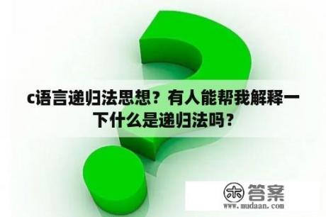 c语言递归法思想？有人能帮我解释一下什么是递归法吗？