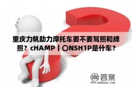 重庆力帆助力摩托车要不要驾照和牌照？cHAMP丨〇NSH1P是什车？