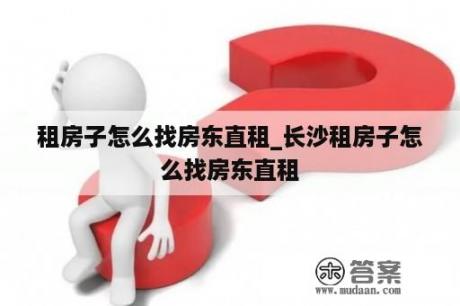 租房子怎么找房东直租_长沙租房子怎么找房东直租