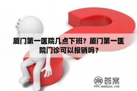 厦门第一医院几点下班？厦门第一医院门诊可以报销吗？