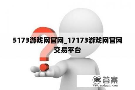 5173游戏网官网_17173游戏网官网交易平台