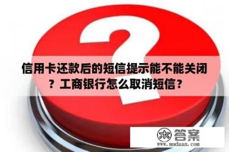 信用卡还款后的短信提示能不能关闭？工商银行怎么取消短信？