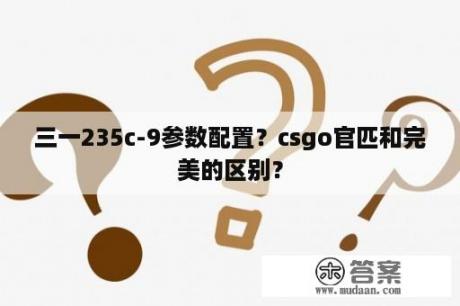 三一235c-9参数配置？csgo官匹和完美的区别？