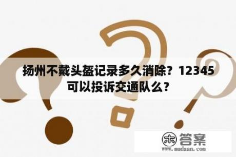 扬州不戴头盔记录多久消除？12345可以投诉交通队么？