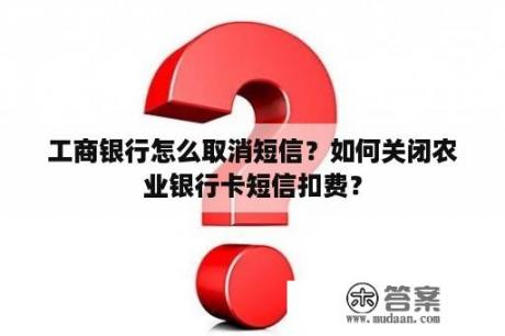 工商银行怎么取消短信？如何关闭农业银行卡短信扣费？