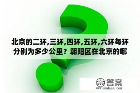 北京的二环,三环,四环,五环,六环每环分别为多少公里？朝阳区在北京的哪个位置？