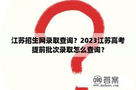 江苏招生网录取查询？2023江苏高考提前批次录取怎么查询？