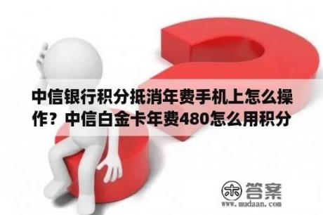 中信银行积分抵消年费手机上怎么操作？中信白金卡年费480怎么用积分免掉？