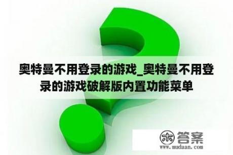 奥特曼不用登录的游戏_奥特曼不用登录的游戏破解版内置功能菜单