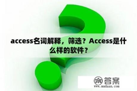 access名词解释，筛选？Access是什么样的软件？