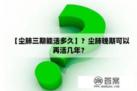 【尘肺三期能活多久】？尘肺晚期可以再活几年？