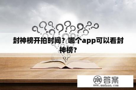 封神榜开拍时间？哪个app可以看封神榜？