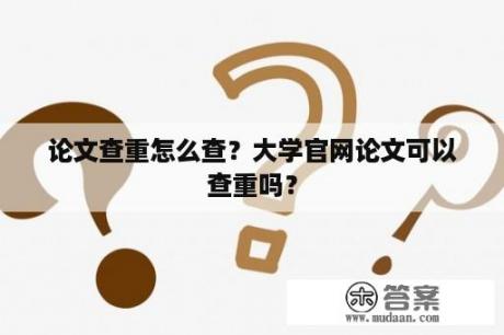 论文查重怎么查？大学官网论文可以查重吗？