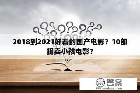 2018到2021好看的国产电影？10部拐卖小孩电影？