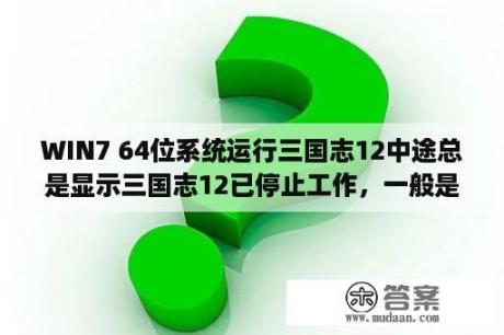 WIN7 64位系统运行三国志12中途总是显示三国志12已停止工作，一般是在进行之后。求大侠们帮帮忙？三国志13和三国志12相比，谁更好玩？