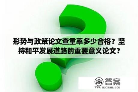 形势与政策论文查重率多少合格？坚持和平发展道路的重要意义论文？