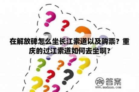 在解放碑怎么坐长江索道以及购票？重庆的过江索道如何去坐啊？