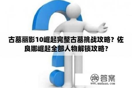 古墓丽影10崛起完整古墓挑战攻略？佐良娜崛起全部人物解锁攻略？