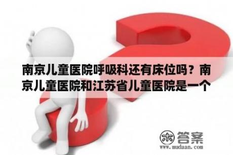 南京儿童医院呼吸科还有床位吗？南京儿童医院和江苏省儿童医院是一个医院吗？