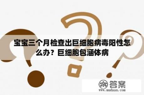 宝宝三个月检查出巨细胞病毒阳性怎么办？巨细胞包涵体病