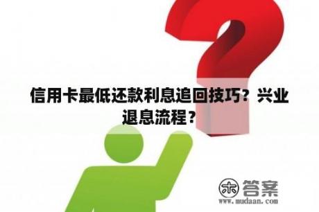 信用卡最低还款利息追回技巧？兴业退息流程？