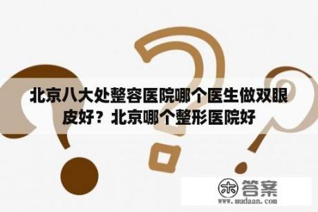 北京八大处整容医院哪个医生做双眼皮好？北京哪个整形医院好