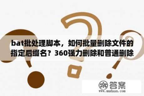 bat批处理脚本，如何批量删除文件的指定后缀名？360强力删除和普通删除哪个安全？