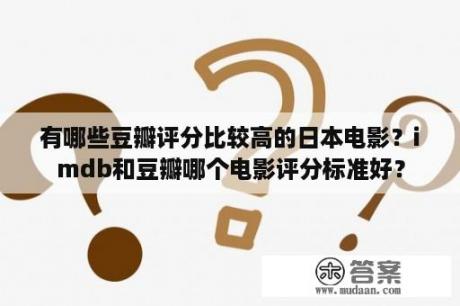 有哪些豆瓣评分比较高的日本电影？imdb和豆瓣哪个电影评分标准好？