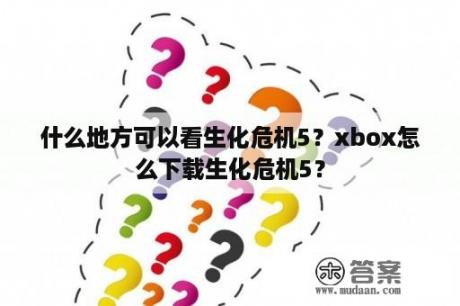 什么地方可以看生化危机5？xbox怎么下载生化危机5？