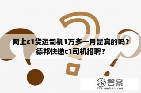 网上c1货运司机1万多一月是真的吗？德邦快递c1司机招聘？