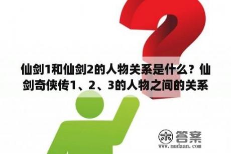 仙剑1和仙剑2的人物关系是什么？仙剑奇侠传1、2、3的人物之间的关系？