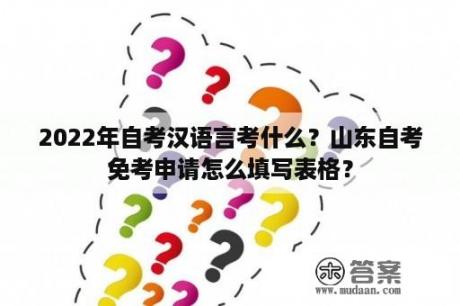 2022年自考汉语言考什么？山东自考免考申请怎么填写表格？