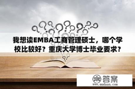 我想读EMBA工商管理硕士，哪个学校比较好？重庆大学博士毕业要求？