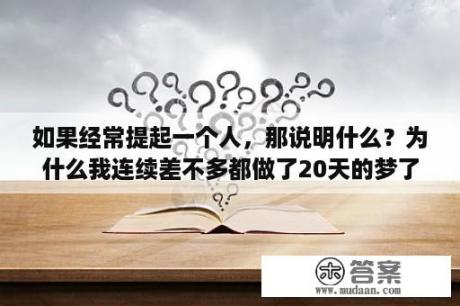 如果经常提起一个人，那说明什么？为什么我连续差不多都做了20天的梦了，晚上每天都做梦，这正不正常？